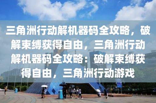 三角洲行动解机器码全攻略，破解束缚获得自由，三角洲行动解机器码全攻略：破解束缚获得自由，三角洲行动游戏