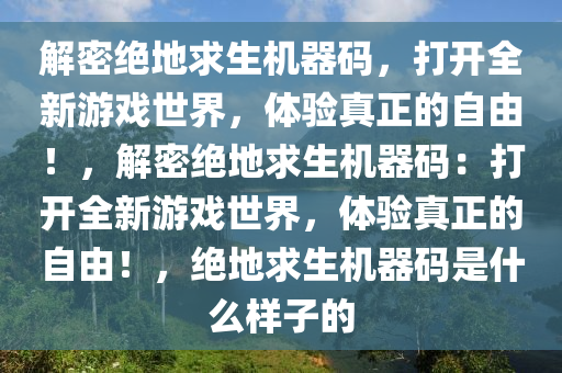 解密绝地求生机器码，打开全新游戏世界，体验真正的自由！，解密绝地求生机器码：打开全新游戏世界，体验真正的自由！，绝地求生机器码是什么样子的