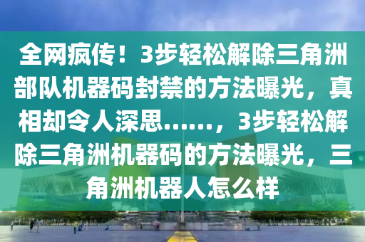 全网疯传！3步轻松解除三角洲部队机器码封禁的方法曝光，真相却令人深思……，3步轻松解除三角洲机器码的方法曝光，三角洲机器人怎么样