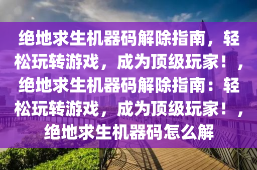 绝地求生机器码解除指南，轻松玩转游戏，成为顶级玩家！，绝地求生机器码解除指南：轻松玩转游戏，成为顶级玩家！，绝地求生机器码怎么解