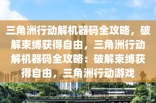 三角洲行动解机器码全攻略，破解束缚获得自由，三角洲行动解机器码全攻略：破解束缚获得自由，三角洲行动游戏