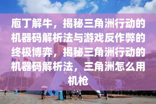 庖丁解牛，揭秘三角洲行动的机器码解析法与游戏反作弊的终极博弈，揭秘三角洲行动的机器码解析法，三角洲怎么用机枪