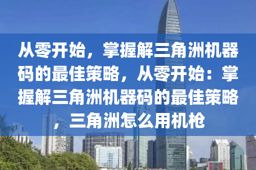 从零开始，掌握解三角洲机器码的最佳策略，从零开始：掌握解三角洲机器码的最佳策略，三角洲怎么用机枪