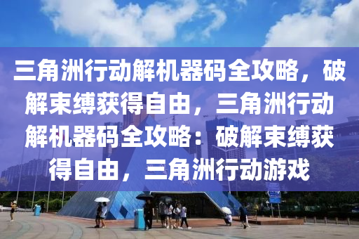 三角洲行动解机器码全攻略，破解束缚获得自由，三角洲行动解机器码全攻略：破解束缚获得自由，三角洲行动游戏