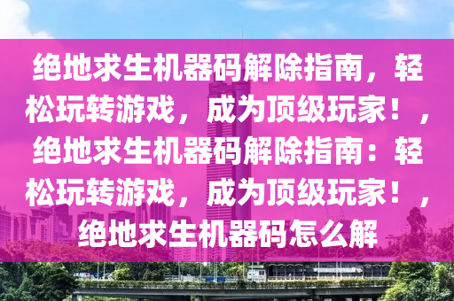 绝地求生机器码解除指南，轻松玩转游戏，成为顶级玩家！，绝地求生机器码解除指南：轻松玩转游戏，成为顶级玩家！，绝地求生机器码怎么解