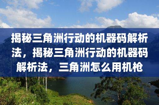 揭秘三角洲行动的机器码解析法，揭秘三角洲行动的机器码解析法，三角洲怎么用机枪