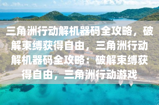 三角洲行动解机器码全攻略，破解束缚获得自由，三角洲行动解机器码全攻略：破解束缚获得自由，三角洲行动游戏