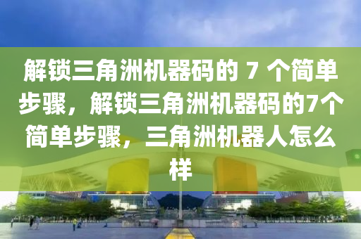 解锁三角洲机器码的 7 个简单步骤，解锁三角洲机器码的7个简单步骤，三角洲机器人怎么样
