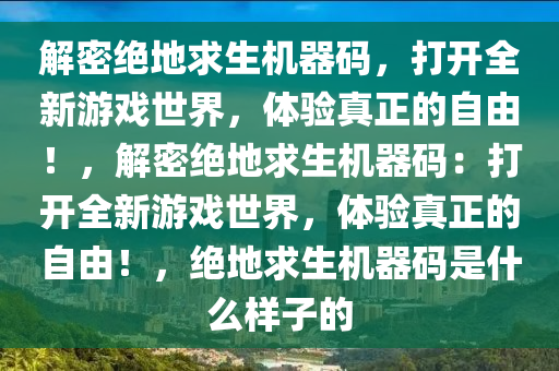 解密绝地求生机器码，打开全新游戏世界，体验真正的自由！，解密绝地求生机器码：打开全新游戏世界，体验真正的自由！，绝地求生机器码是什么样子的
