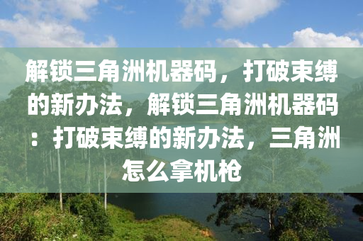 解锁三角洲机器码，打破束缚的新办法，解锁三角洲机器码：打破束缚的新办法，三角洲怎么拿机枪