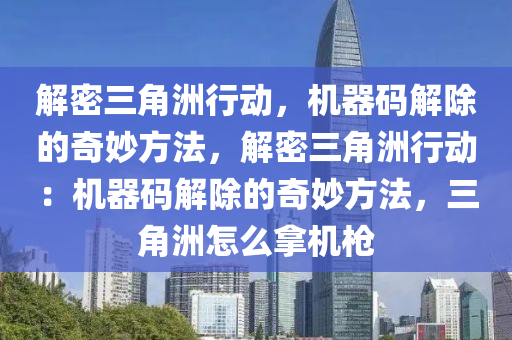 解密三角洲行动，机器码解除的奇妙方法，解密三角洲行动：机器码解除的奇妙方法，三角洲怎么拿机枪