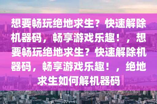 想要畅玩绝地求生？快速解除机器码，畅享游戏乐趣！，想要畅玩绝地求生？快速解除机器码，畅享游戏乐趣！，绝地求生如何解机器码