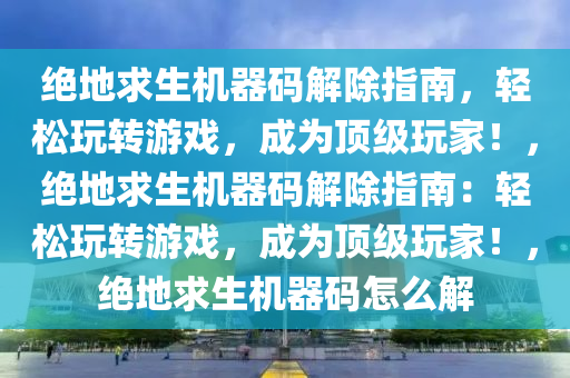 绝地求生机器码解除指南，轻松玩转游戏，成为顶级玩家！，绝地求生机器码解除指南：轻松玩转游戏，成为顶级玩家！，绝地求生机器码怎么解