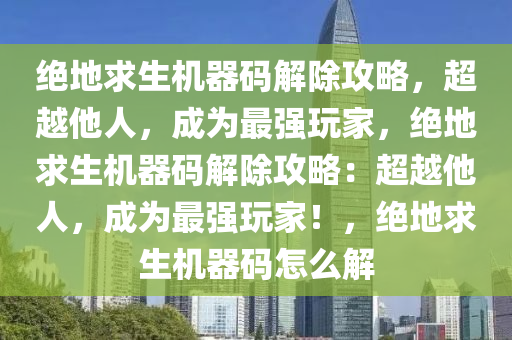 绝地求生机器码解除攻略，超越他人，成为最强玩家，绝地求生机器码解除攻略：超越他人，成为最强玩家！，绝地求生机器码怎么解
