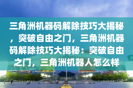 三角洲机器码解除技巧大揭秘，突破自由之门，三角洲机器码解除技巧大揭秘：突破自由之门，三角洲机器人怎么样