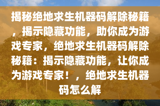 揭秘绝地求生机器码解除秘籍，揭示隐藏功能，助你成为游戏专家，绝地求生机器码解除秘籍：揭示隐藏功能，让你成为游戏专家！，绝地求生机器码怎么解
