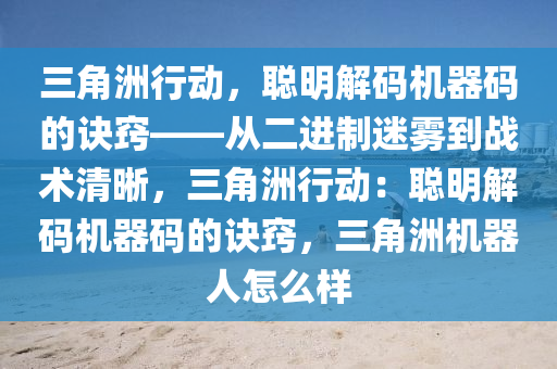 三角洲行动，聪明解码机器码的诀窍——从二进制迷雾到战术清晰，三角洲行动：聪明解码机器码的诀窍，三角洲机器人怎么样