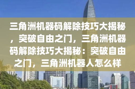 三角洲机器码解除技巧大揭秘，突破自由之门，三角洲机器码解除技巧大揭秘：突破自由之门，三角洲机器人怎么样