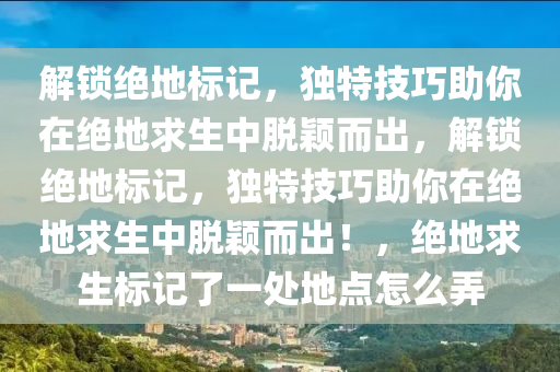 解锁绝地标记，独特技巧助你在绝地求生中脱颖而出，解锁绝地标记，独特技巧助你在绝地求生中脱颖而出！，绝地求生标记了一处地点怎么弄