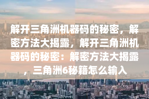 解开三角洲机器码的秘密，解密方法大揭露，解开三角洲机器码的秘密：解密方法大揭露，三角洲6秘籍怎么输入