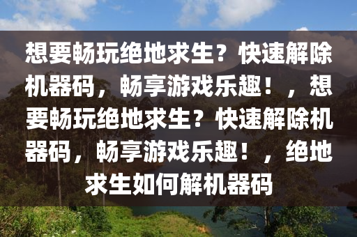想要畅玩绝地求生？快速解除机器码，畅享游戏乐趣！，想要畅玩绝地求生？快速解除机器码，畅享游戏乐趣！，绝地求生如何解机器码