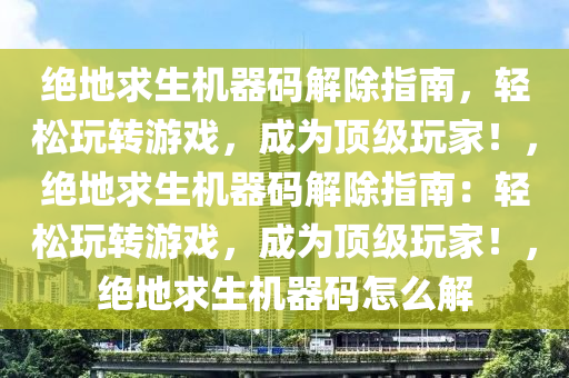 绝地求生机器码解除指南，轻松玩转游戏，成为顶级玩家！，绝地求生机器码解除指南：轻松玩转游戏，成为顶级玩家！，绝地求生机器码怎么解
