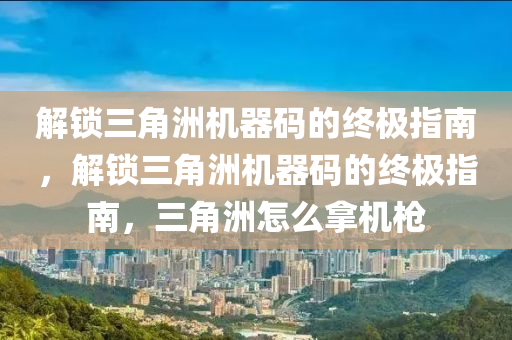 解锁三角洲机器码的终极指南，解锁三角洲机器码的终极指南，三角洲怎么拿机枪