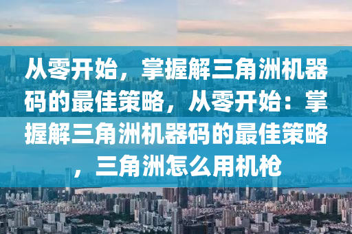 从零开始，掌握解三角洲机器码的最佳策略，从零开始：掌握解三角洲机器码的最佳策略，三角洲怎么用机枪