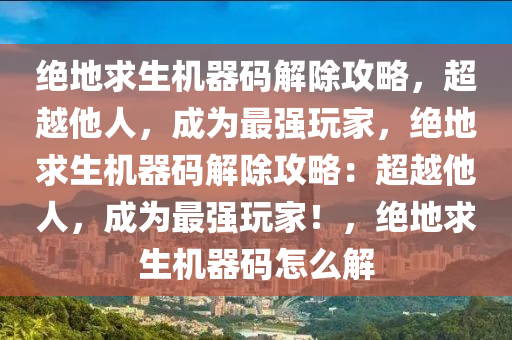 绝地求生机器码解除攻略，超越他人，成为最强玩家，绝地求生机器码解除攻略：超越他人，成为最强玩家！，绝地求生机器码怎么解