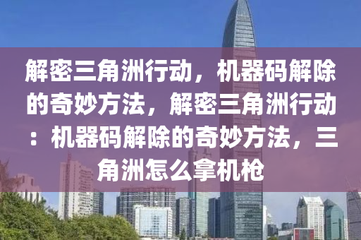 解密三角洲行动，机器码解除的奇妙方法，解密三角洲行动：机器码解除的奇妙方法，三角洲怎么拿机枪
