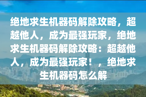 绝地求生机器码解除攻略，超越他人，成为最强玩家，绝地求生机器码解除攻略：超越他人，成为最强玩家！，绝地求生机器码怎么解