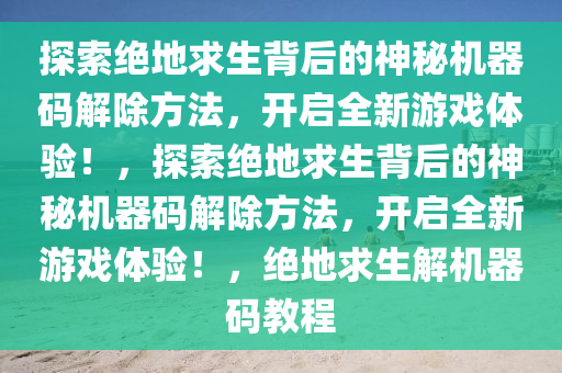 探索绝地求生背后的神秘机器码解除方法，开启全新游戏体验！，探索绝地求生背后的神秘机器码解除方法，开启全新游戏体验！，绝地求生解机器码教程