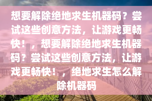想要解除绝地求生机器码？尝试这些创意方法，让游戏更畅快！，想要解除绝地求生机器码？尝试这些创意方法，让游戏更畅快！，绝地求生怎么解除机器码