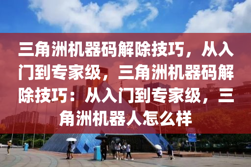 三角洲机器码解除技巧，从入门到专家级，三角洲机器码解除技巧：从入门到专家级，三角洲机器人怎么样