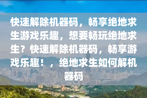 快速解除机器码，畅享绝地求生游戏乐趣，想要畅玩绝地求生？快速解除机器码，畅享游戏乐趣！，绝地求生如何解机器码