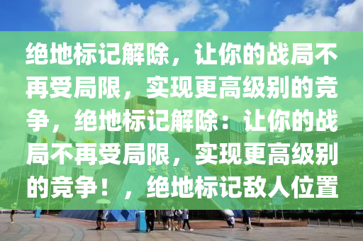绝地标记解除，让你的战局不再受局限，实现更高级别的竞争，绝地标记解除：让你的战局不再受局限，实现更高级别的竞争！，绝地标记敌人位置