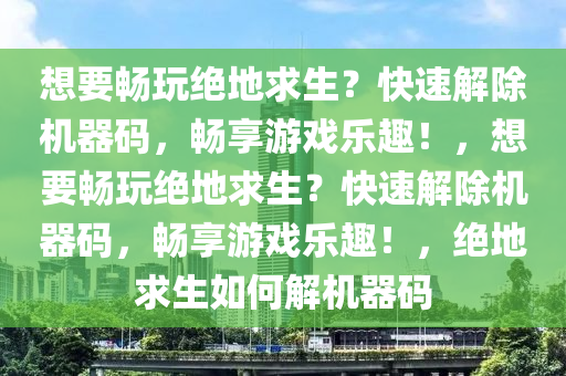 想要畅玩绝地求生？快速解除机器码，畅享游戏乐趣！，想要畅玩绝地求生？快速解除机器码，畅享游戏乐趣！，绝地求生如何解机器码