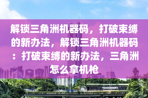 解锁三角洲机器码，打破束缚的新办法，解锁三角洲机器码：打破束缚的新办法，三角洲怎么拿机枪
