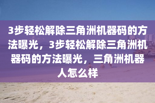 3步轻松解除三角洲机器码的方法曝光，3步轻松解除三角洲机器码的方法曝光，三角洲机器人怎么样