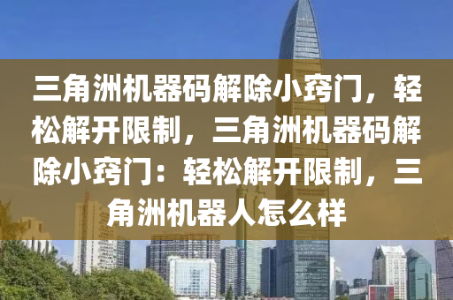 三角洲机器码解除小窍门，轻松解开限制，三角洲机器码解除小窍门：轻松解开限制，三角洲机器人怎么样