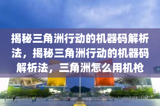 揭秘三角洲行动的机器码解析法，揭秘三角洲行动的机器码解析法，三角洲怎么用机枪