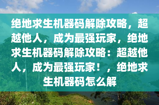 绝地求生机器码解除攻略，超越他人，成为最强玩家，绝地求生机器码解除攻略：超越他人，成为最强玩家！，绝地求生机器码怎么解