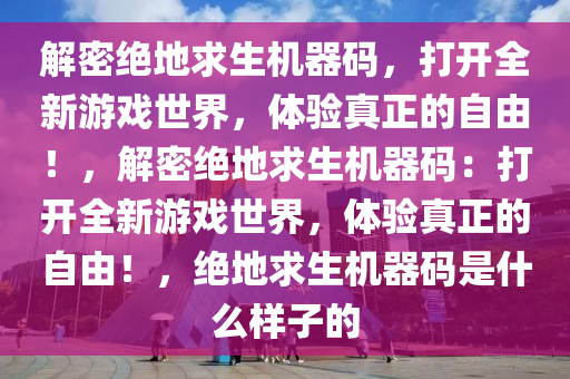 解密绝地求生机器码，打开全新游戏世界，体验真正的自由！，解密绝地求生机器码：打开全新游戏世界，体验真正的自由！，绝地求生机器码是什么样子的