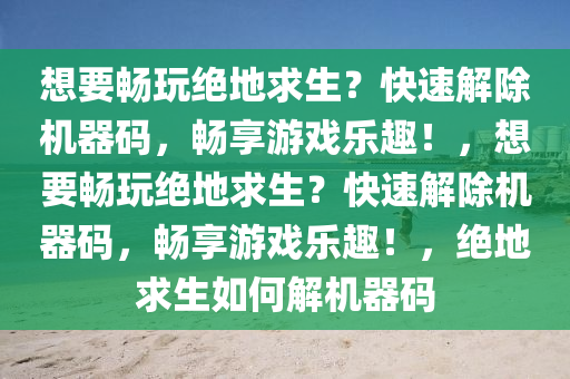 想要畅玩绝地求生？快速解除机器码，畅享游戏乐趣！，想要畅玩绝地求生？快速解除机器码，畅享游戏乐趣！，绝地求生如何解机器码