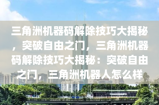 三角洲机器码解除技巧大揭秘，突破自由之门，三角洲机器码解除技巧大揭秘：突破自由之门，三角洲机器人怎么样
