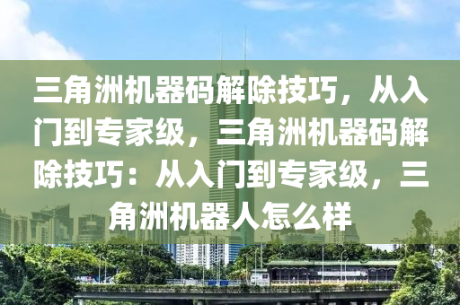 三角洲机器码解除技巧，从入门到专家级，三角洲机器码解除技巧：从入门到专家级，三角洲机器人怎么样
