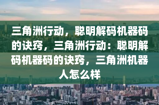 三角洲行动，聪明解码机器码的诀窍，三角洲行动：聪明解码机器码的诀窍，三角洲机器人怎么样