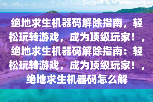绝地求生机器码解除指南，轻松玩转游戏，成为顶级玩家！，绝地求生机器码解除指南：轻松玩转游戏，成为顶级玩家！，绝地求生机器码怎么解