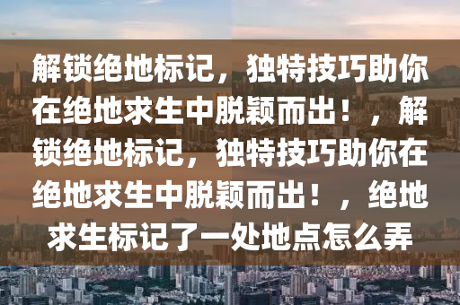 解锁绝地标记，独特技巧助你在绝地求生中脱颖而出！，解锁绝地标记，独特技巧助你在绝地求生中脱颖而出！，绝地求生标记了一处地点怎么弄