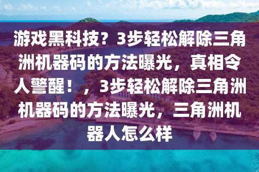 游戏黑科技？3步轻松解除三角洲机器码的方法曝光，真相令人警醒！，3步轻松解除三角洲机器码的方法曝光，三角洲机器人怎么样